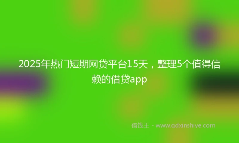 2025年热门短期网贷平台15天，整理5个值得信赖的借贷app