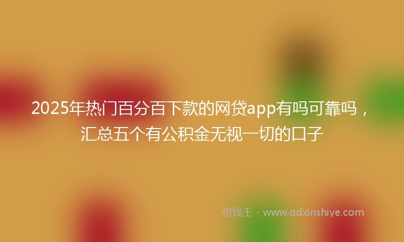 2025年热门百分百下款的网贷app有吗可靠吗，汇总五个有公积金无视一切的口子