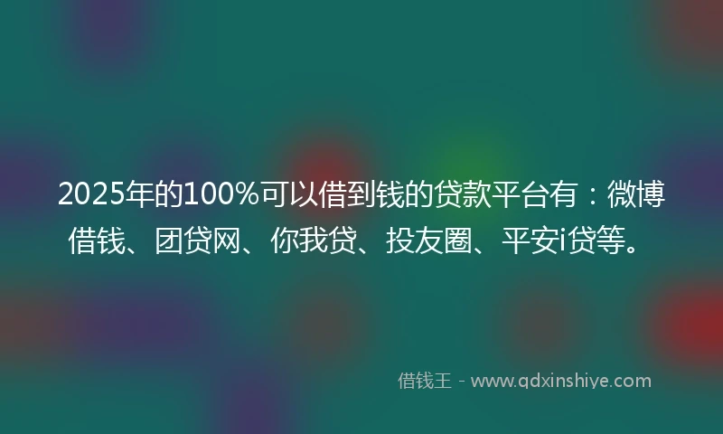 2025年的100%可以借到钱的贷款平台有：微博借钱、团贷网、你我贷、投友圈、平安i贷等。