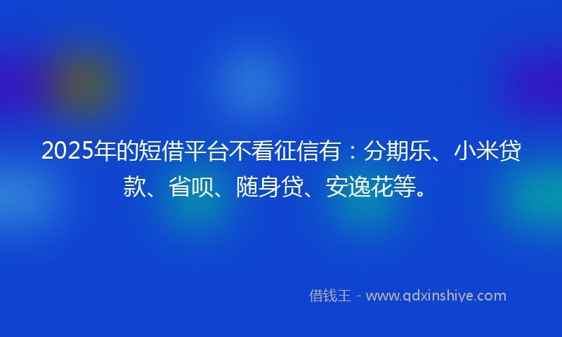 2025年的短借平台不看征信有：分期乐、小米贷款、省呗、随身贷、安逸花等。