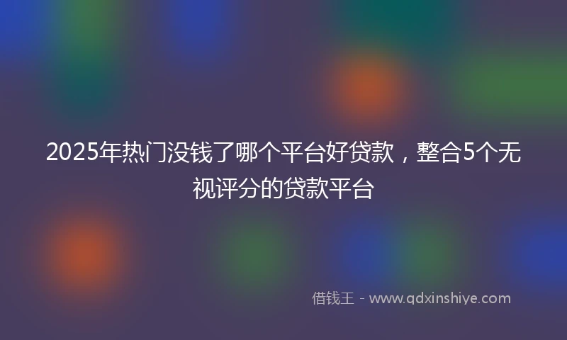 2025年热门没钱了哪个平台好贷款,整合5个无视评分的贷款平台