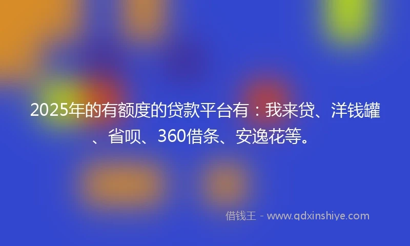 2025年的有额度的贷款平台有：我来贷、洋钱罐、省呗、360借条、安逸花等。