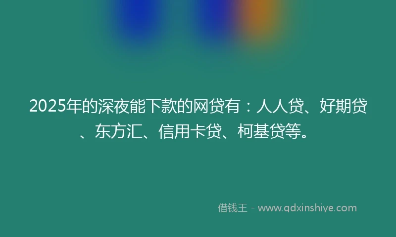 2025年的深夜能下款的网贷有:人人贷、好期贷、东方汇、信用卡贷、柯基贷等。