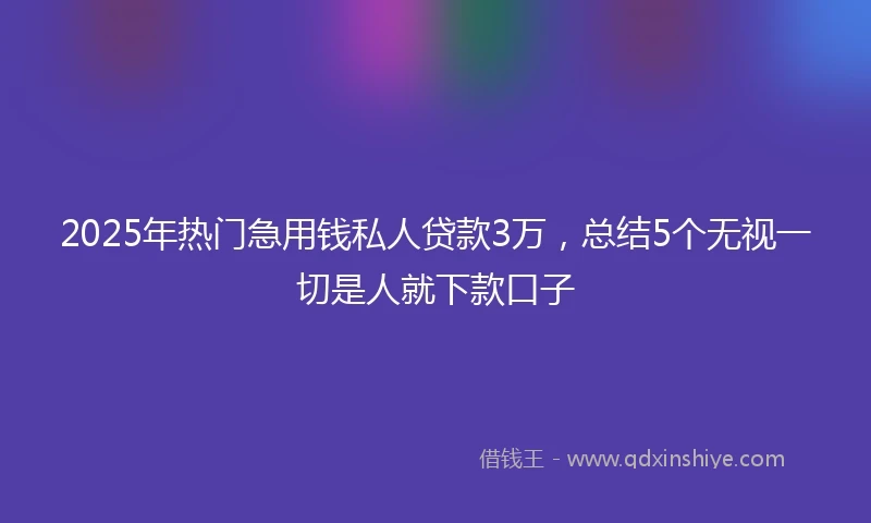 2025年热门急用钱私人贷款3万，总结5个无视一切是人就下款口子