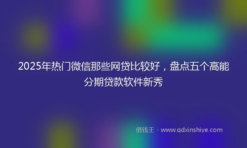 2025年热门微信那些网贷比较好，盘点五个高能分期贷款软件新秀