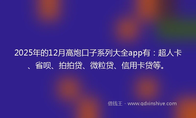 2025年的12月高炮口子系列大全app有：超人卡、省呗、拍拍贷、微粒贷、信用卡贷等。