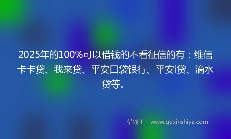 2025年的100%可以借钱的不看征信的有：维信卡卡贷、我来贷、平安口袋银行、平安i贷、滴水贷等。