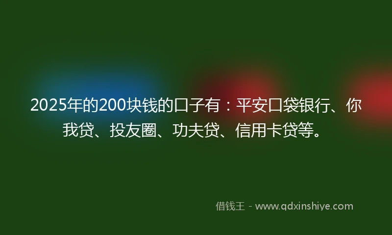 2025年的200块钱的口子有：平安口袋银行、你我贷、投友圈、功夫贷、信用卡贷等。
