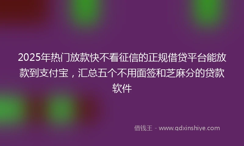 2025年热门放款快不看征信的正规借贷平台能放款到支付宝，汇总五个不用面签和芝麻分的贷款软件