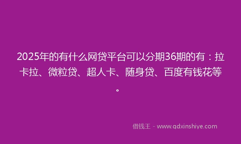 2025年的有什么网贷平台可以分期36期的有：拉卡拉、微粒贷、超人卡、随身贷、百度有钱花等。