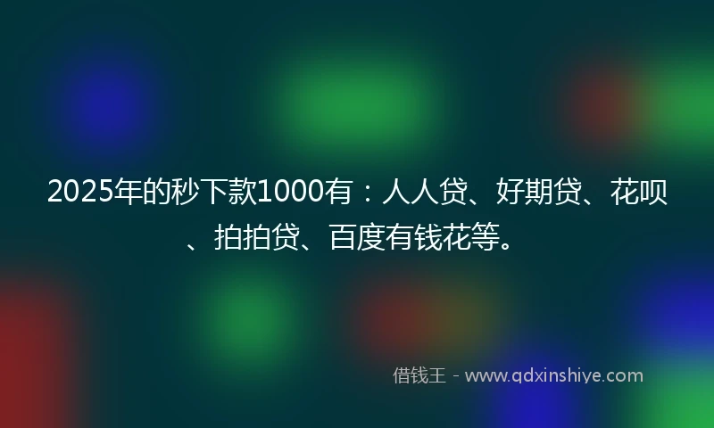 2025年的秒下款1000有:人人贷、好期贷、花呗、拍拍贷、百度有钱花等。