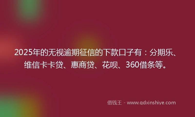 2025年的无视逾期征信的下款口子有：分期乐、维信卡卡贷、惠商贷、花呗、360借条等。