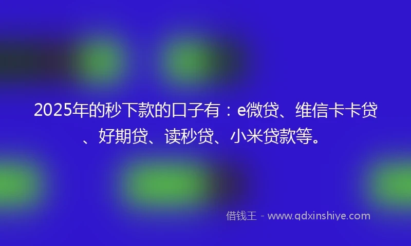 2025年的秒下款的口子有:e微贷、维信卡卡贷、好期贷、读秒贷、小米贷款等。