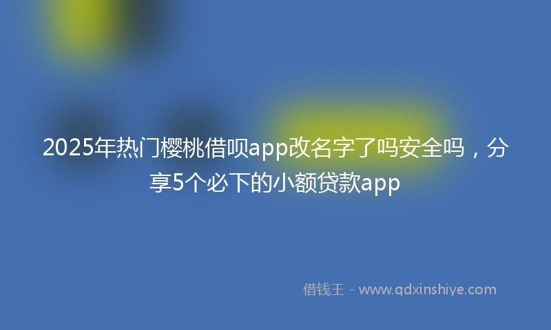 2025年热门樱桃借呗app改名字了吗安全吗，分享5个必下的小额贷款app