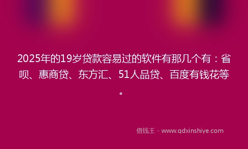 2025年的19岁贷款容易过的软件有那几个有：省呗、惠商贷、东方汇、51人品贷、百度有钱花等。