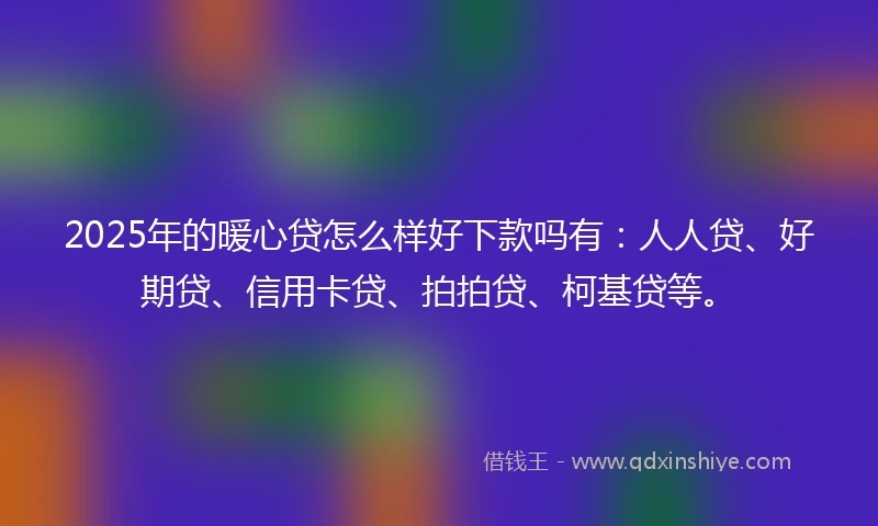2025年的暖心贷怎么样好下款吗有：人人贷、好期贷、信用卡贷、拍拍贷、柯基贷等。