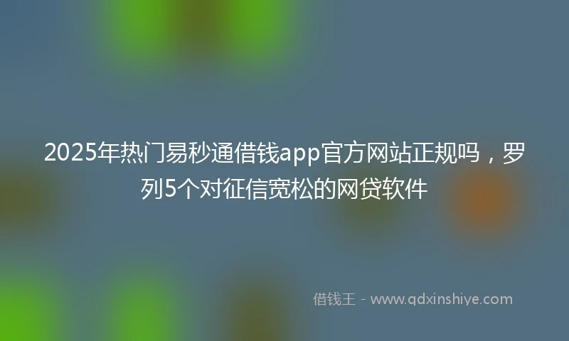 2025年热门易秒通借钱app官方网站正规吗，罗列5个对征信宽松的网贷软件