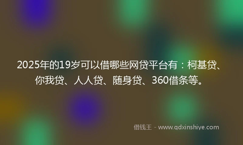 2025年的19岁可以借哪些网贷平台有：柯基贷、你我贷、人人贷、随身贷、360借条等。