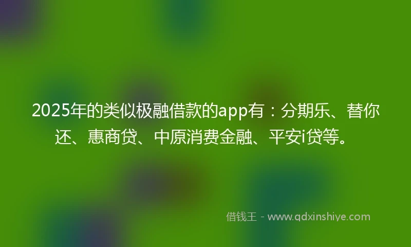 2025年的类似极融借款的app有：分期乐、替你还、惠商贷、中原消费金融、平安i贷等。
