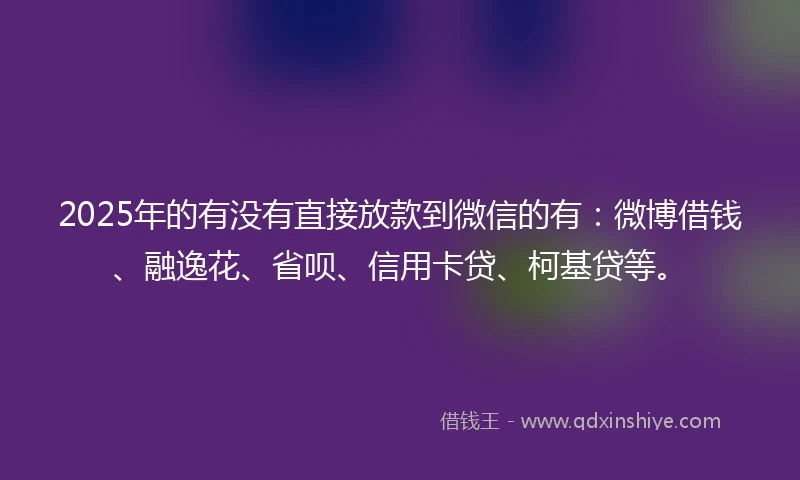 2025年的有没有直接放款到微信的有：微博借钱、融逸花、省呗、信用卡贷、柯基贷等。