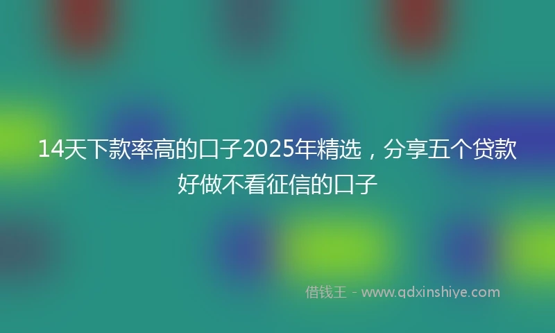 14天下款率高的口子2025年精选，分享五个贷款好做不看征信的口子