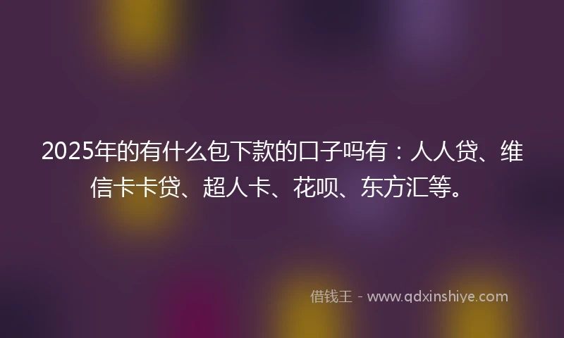 2025年的有什么包下款的口子吗有：人人贷、维信卡卡贷、超人卡、花呗、东方汇等。