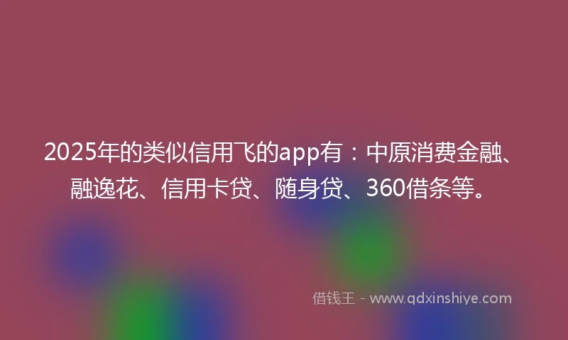 2025年的类似信用飞的app有：中原消费金融、融逸花、信用卡贷、随身贷、360借条等。