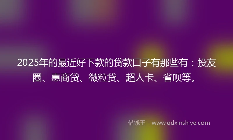 2025年的最近好下款的贷款口子有那些有：投友圈、惠商贷、微粒贷、超人卡、省呗等。