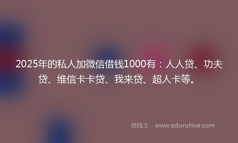 2025年的私人加微信借钱1000有：人人贷、功夫贷、维信卡卡贷、我来贷、超人卡等。