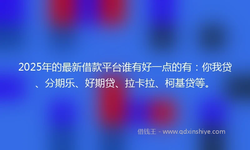 2025年的最新借款平台谁有好一点的有：你我贷、分期乐、好期贷、拉卡拉、柯基贷等。