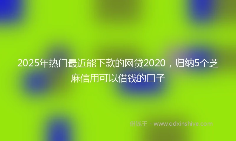 2025年热门最近能下款的网贷2020，归纳5个芝麻信用可以借钱的口子