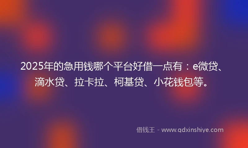 2025年的急用钱哪个平台好借一点有：e微贷、滴水贷、拉卡拉、柯基贷、小花钱包等。