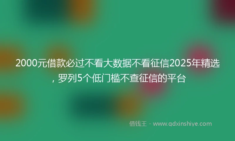 2000元借款必过不看大数据不看征信2025年精选，罗列5个低门槛不查征信的平台