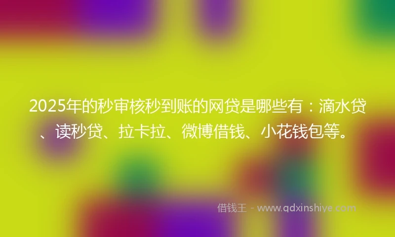 2025年的秒审核秒到账的网贷是哪些有：滴水贷、读秒贷、拉卡拉、微博借钱、小花钱包等。