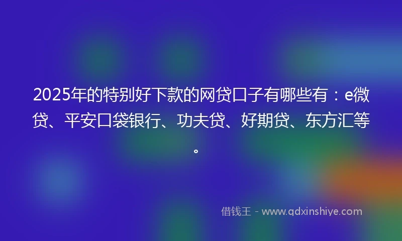 2025年的特别好下款的网贷口子有哪些有：e微贷、平安口袋银行、功夫贷、好期贷、东方汇等。