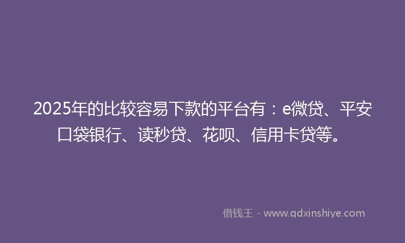 2025年的比较容易下款的平台有：e微贷、平安口袋银行、读秒贷、花呗、信用卡贷等。