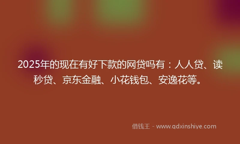 2025年的现在有好下款的网贷吗有：人人贷、读秒贷、京东金融、小花钱包、安逸花等。