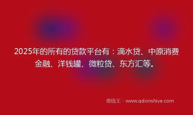 2025年的所有的贷款平台有:滴水贷、中原消费金融、洋钱罐、微粒贷、东方汇等。