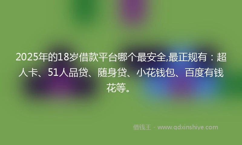 2025年的18岁借款平台哪个最安全,最正规有：超人卡、51人品贷、随身贷、小花钱包、百度有钱花等。