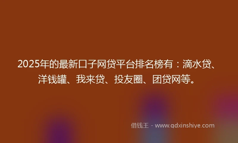2025年的最新口子网贷平台排名榜有：滴水贷、洋钱罐、我来贷、投友圈、团贷网等。