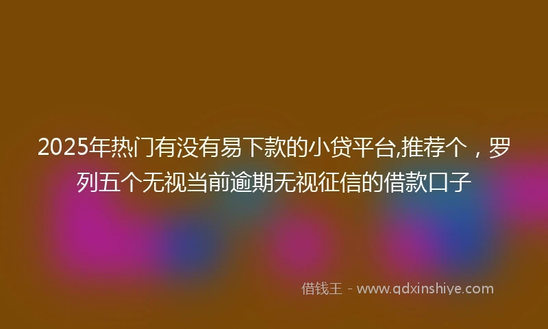 2025年热门有没有易下款的小贷平台,推荐个，罗列五个无视当前逾期无视征信的借款口子
