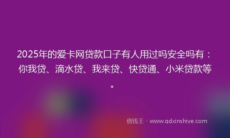2025年的爱卡网贷款口子有人用过吗安全吗有：你我贷、滴水贷、我来贷、快贷通、小米贷款等。