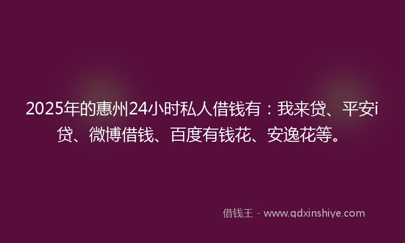 2025年的惠州24小时私人借钱有：我来贷、平安i贷、微博借钱、百度有钱花、安逸花等。
