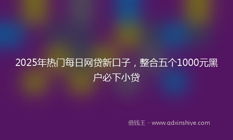 2025年热门每日网贷新口子，整合五个1000元黑户必下小贷