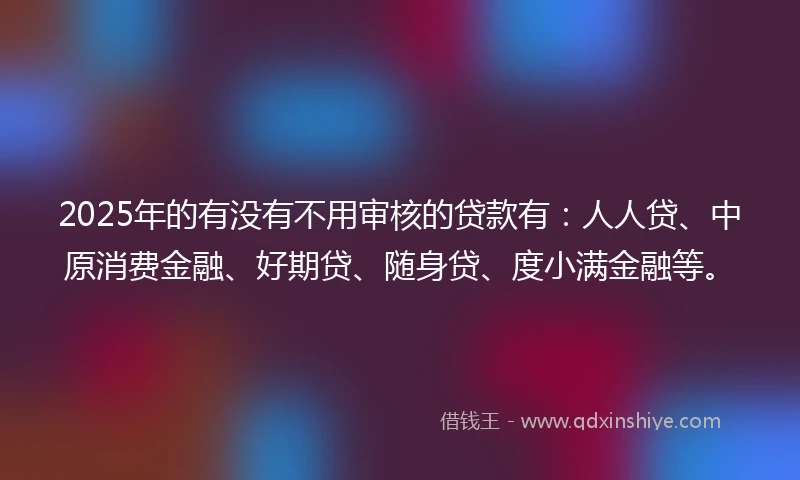 2025年的有没有不用审核的贷款有：人人贷、中原消费金融、好期贷、随身贷、度小满金融等。