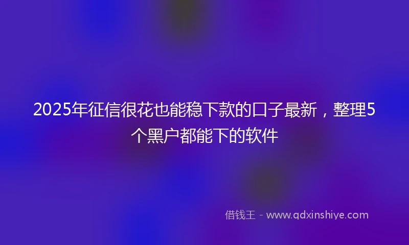 2025年征信很花也能稳下款的口子最新，整理5个黑户都能下的软件