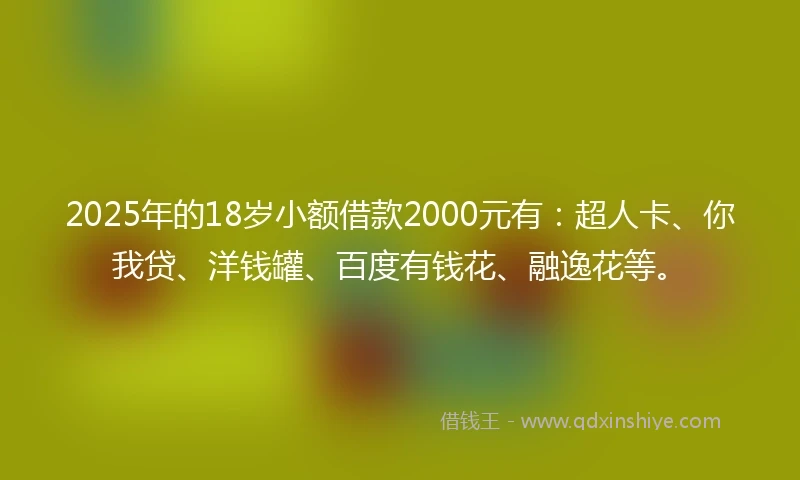 2025年的18岁小额借款2000元有：超人卡、你我贷、洋钱罐、百度有钱花、融逸花等。