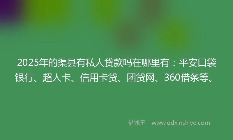2025年的渠县有私人贷款吗在哪里有：平安口袋银行、超人卡、信用卡贷、团贷网、360借条等。