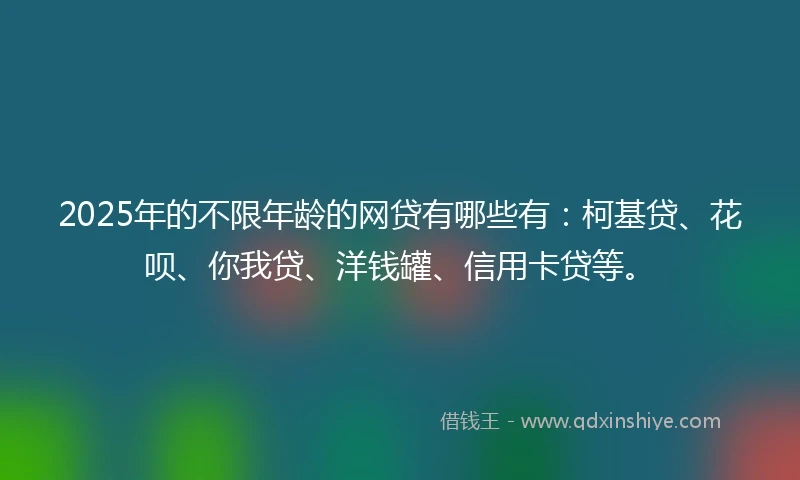 2025年的不限年龄的网贷有哪些有：柯基贷、花呗、你我贷、洋钱罐、信用卡贷等。