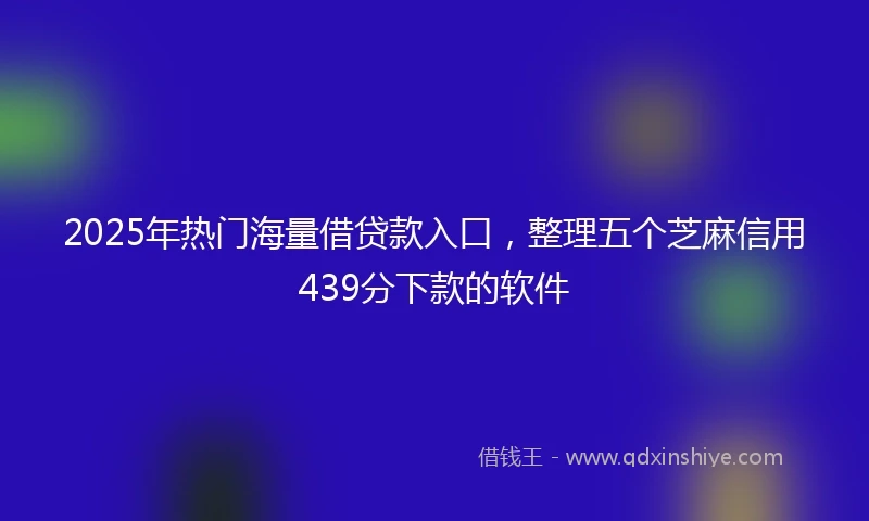 2025年热门海量借贷款入口，整理五个芝麻信用439分下款的软件